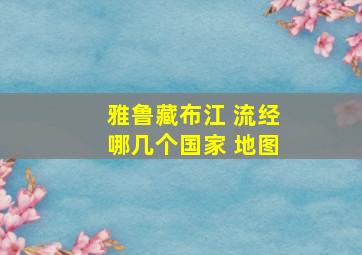 雅鲁藏布江 流经哪几个国家 地图